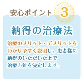 納得の治療法:治療のメリット・デメリットをわかりやすく説明し、患者様に納得いただいた上で治療方針を決定します